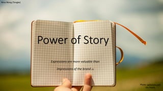 Power of Story
Expressions are more valuable than
impressions of the brand [3]
Photo: splitshire.com
Via Pexels
Nina Wang (Tongke)
 