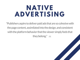 NATIVE
ADVERTISING
"Publishersaspiretodeliverpaidadsthataresocohesivewith
thepagecontent,assimilatedintothedesign,andconsistent
withtheplatformbehaviorthattheviewersimplyfeelsthat
theybelong." [9]
 
