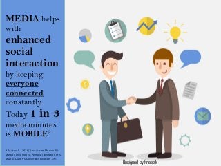 Designed by Freepik
MEDIA helps
with
enhanced
social
interaction
by keeping
everyone
connected
constantly.
Today 1 in 3
media minutes
is MOBILE9
9. Matrix, S. (2016). Lecture on Module 01:
Media Convergence. Personal collection of S.
Matrix, Queen’s University, Kingston ON.
 