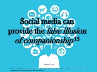 Social media can
provide the false illusion
of companionship 15
Designed by Freepik
15. McGauran, D. (2016). 5 Ways Social Media Contributes to Social Isolation. Activebeat.com. Retrieved 21 October 2016, from http://www.activebeat.com/your-
health/women/5-ways-social-media-contributes-to-social-isolation/2/
 
