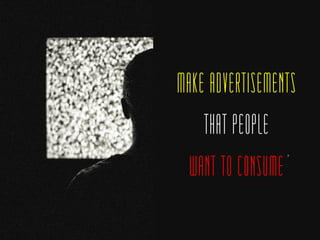 MAKE ADVERTISEMENTS
THAT PEOPLE
WANT TO CONSUME
7
 