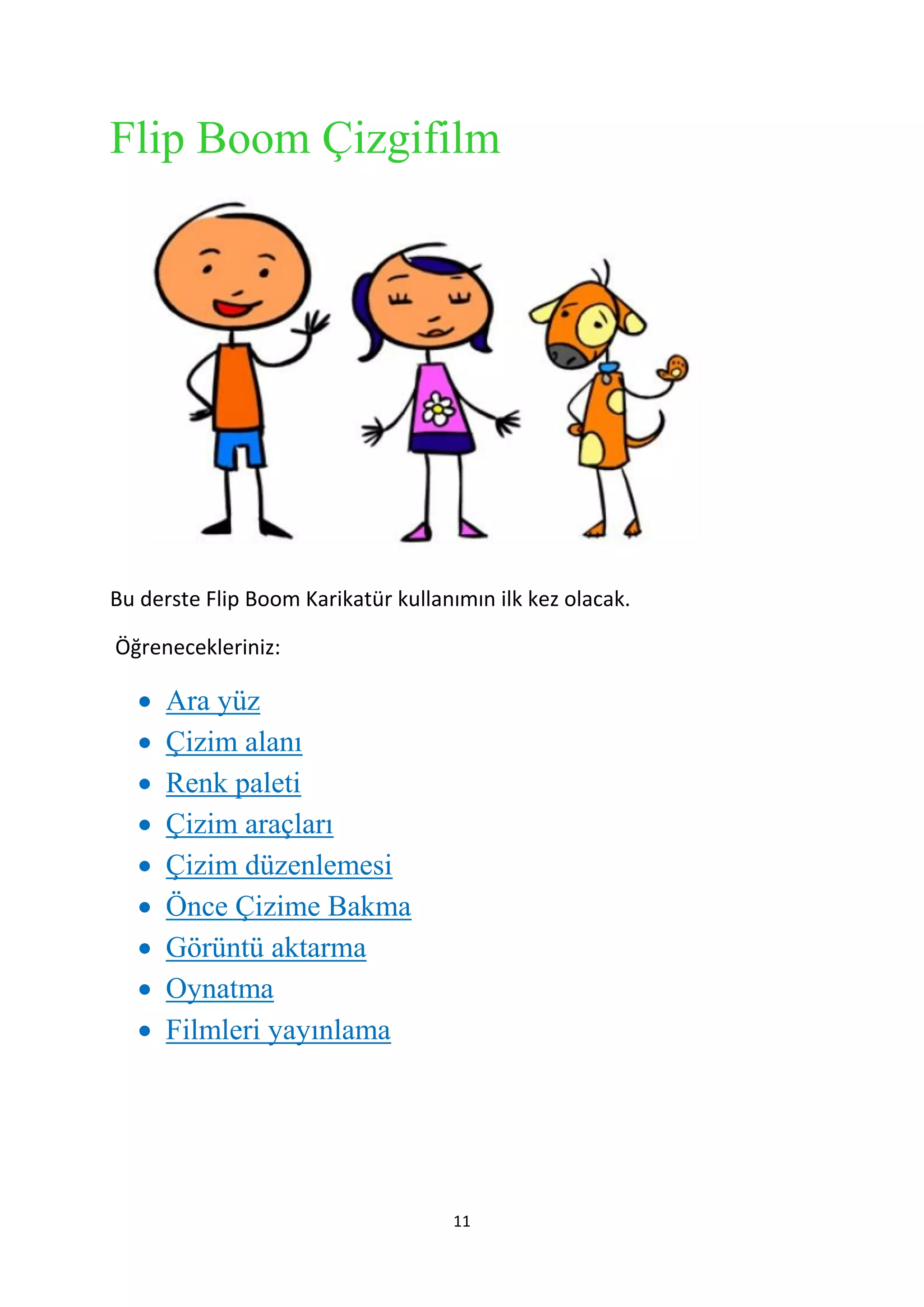 Flip Boom Çizgifilm

Bu derste Flip Boom Karikatür kullanımın ilk kez olacak.
Öğrenecekleriniz:











Ara yüz
Çizim alanı
Renk paleti
Çizim araçları
Çizim düzenlemesi
Önce Çizime Bakma
Görüntü aktarma
Oynatma
Filmleri yayınlama

11

 