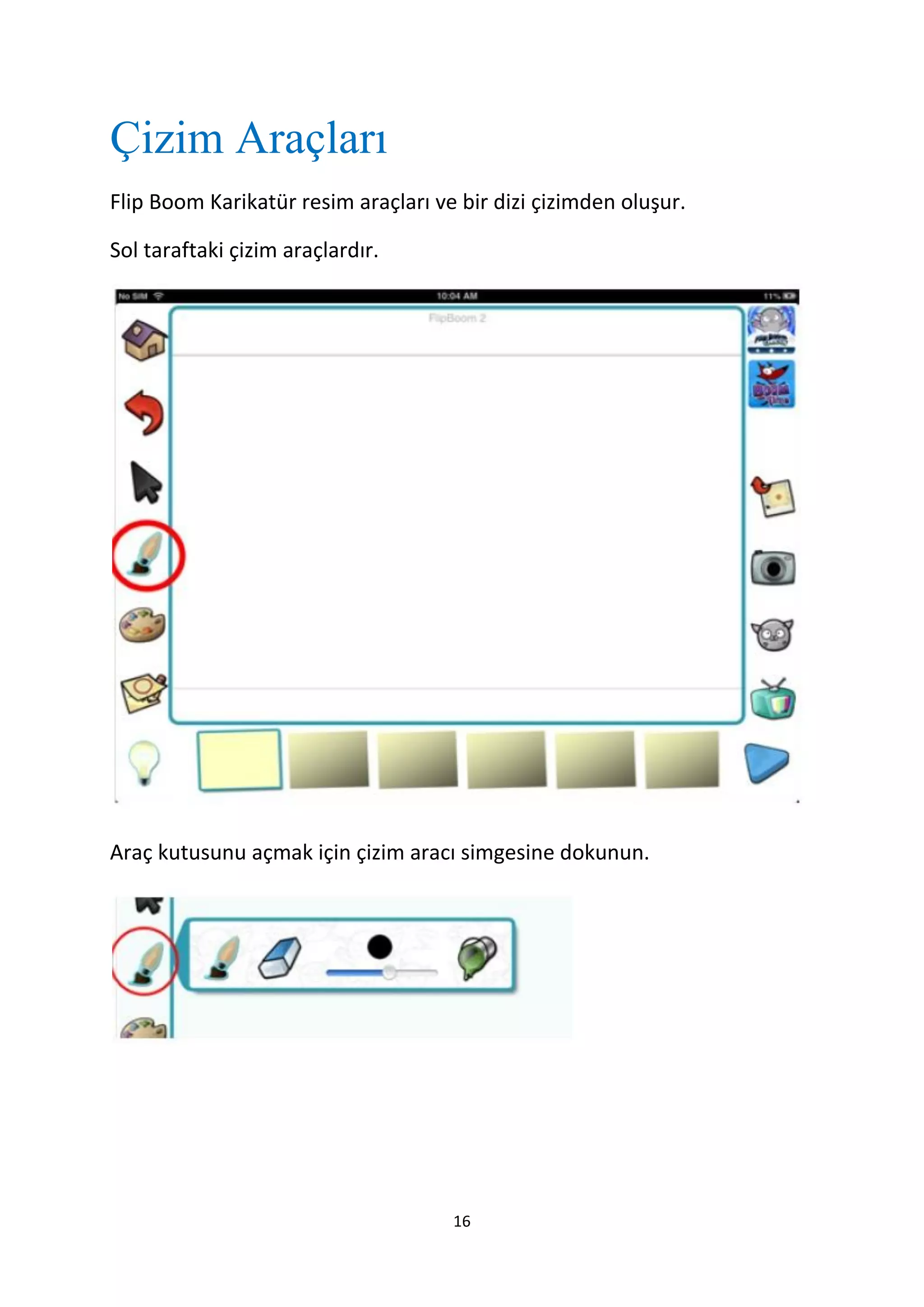 Çizim Araçları
Flip Boom Karikatür resim araçları ve bir dizi çizimden oluşur.
Sol taraftaki çizim araçlardır.

Araç kutusunu açmak için çizim aracı simgesine dokunun.

16

 