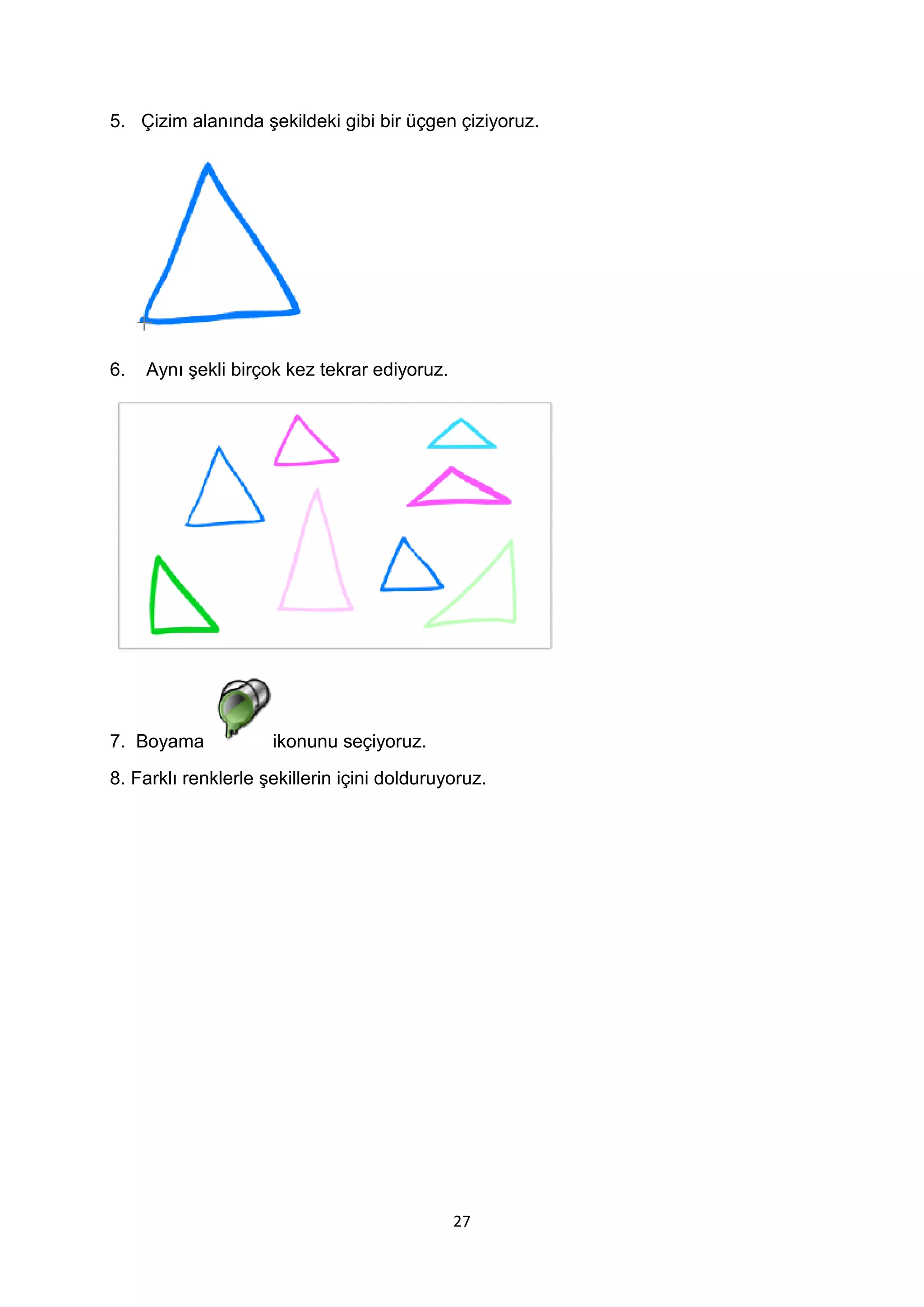 5. Çizim alanında şekildeki gibi bir üçgen çiziyoruz.

6.

Aynı şekli birçok kez tekrar ediyoruz.

7. Boyama

ikonunu seçiyoruz.

8. Farklı renklerle şekillerin içini dolduruyoruz.

27

 