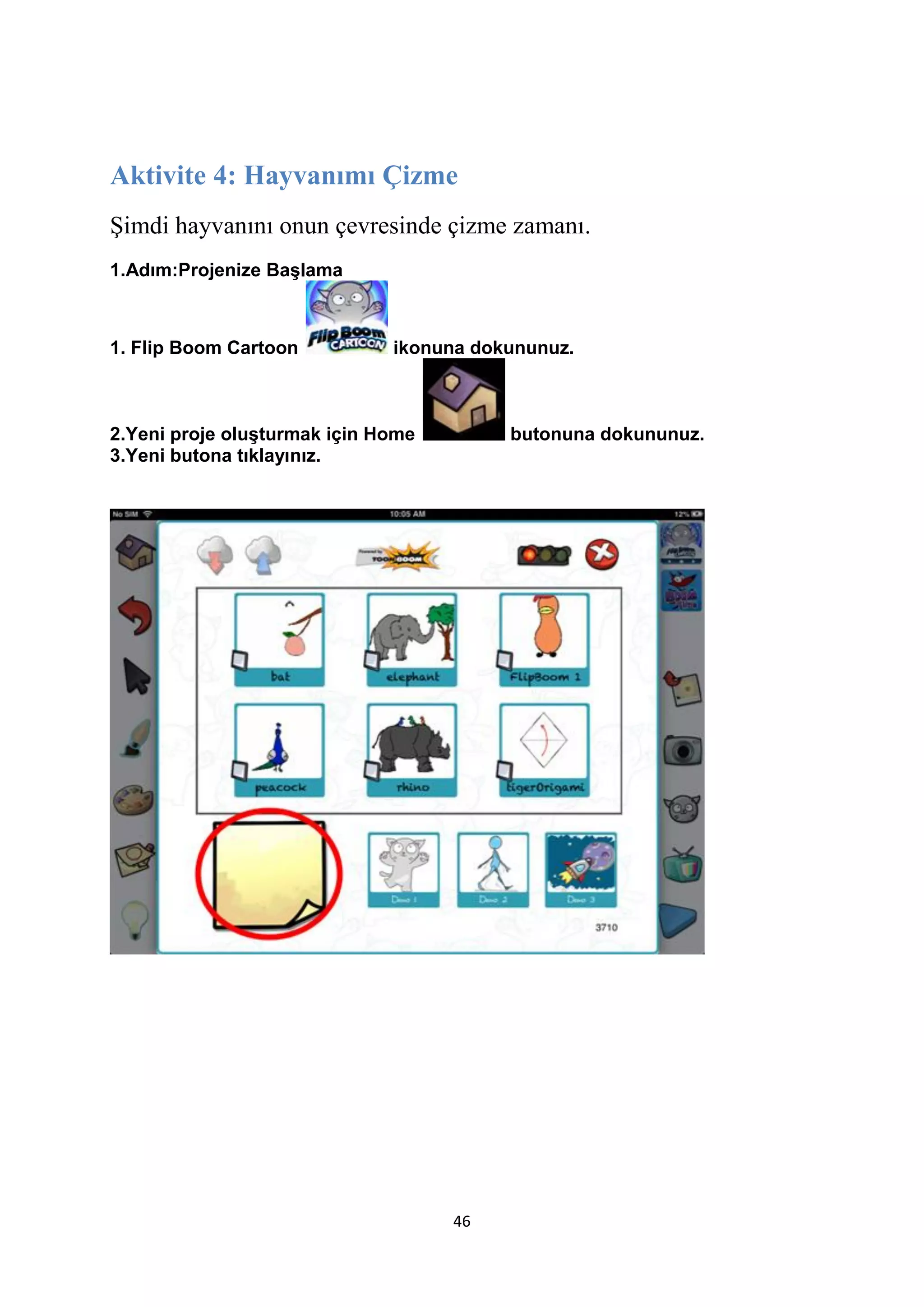 Aktivite 4: Hayvanımı Çizme
Şimdi hayvanını onun çevresinde çizme zamanı.
1.Adım:Projenize Başlama

1. Flip Boom Cartoon

ikonuna dokununuz.

2.Yeni proje oluşturmak için Home
3.Yeni butona tıklayınız.

butonuna dokununuz.

46

 