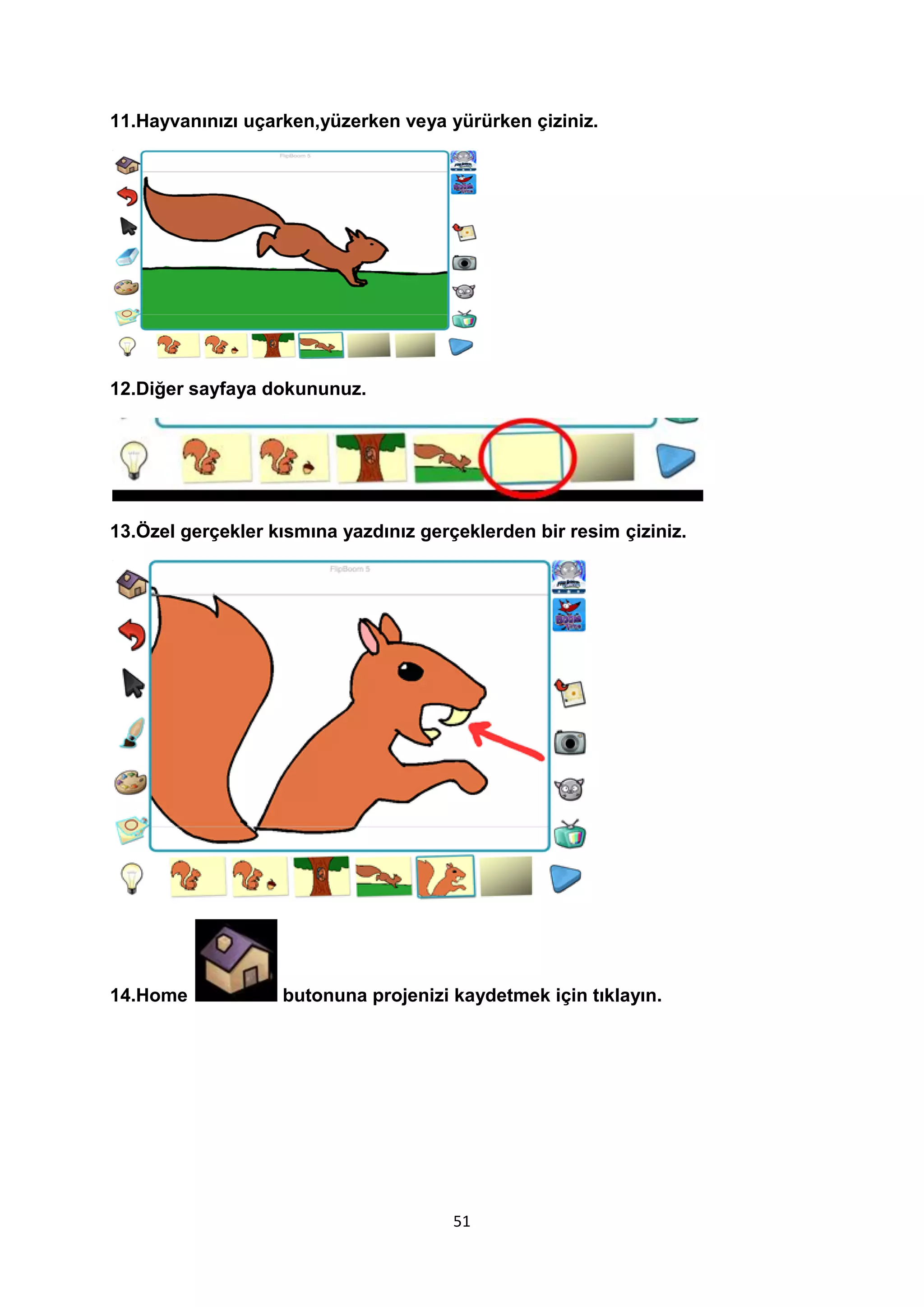 11.Hayvanınızı uçarken,yüzerken veya yürürken çiziniz.

12.Diğer sayfaya dokununuz.

13.Özel gerçekler kısmına yazdınız gerçeklerden bir resim çiziniz.

14.Home

butonuna projenizi kaydetmek için tıklayın.

51

 