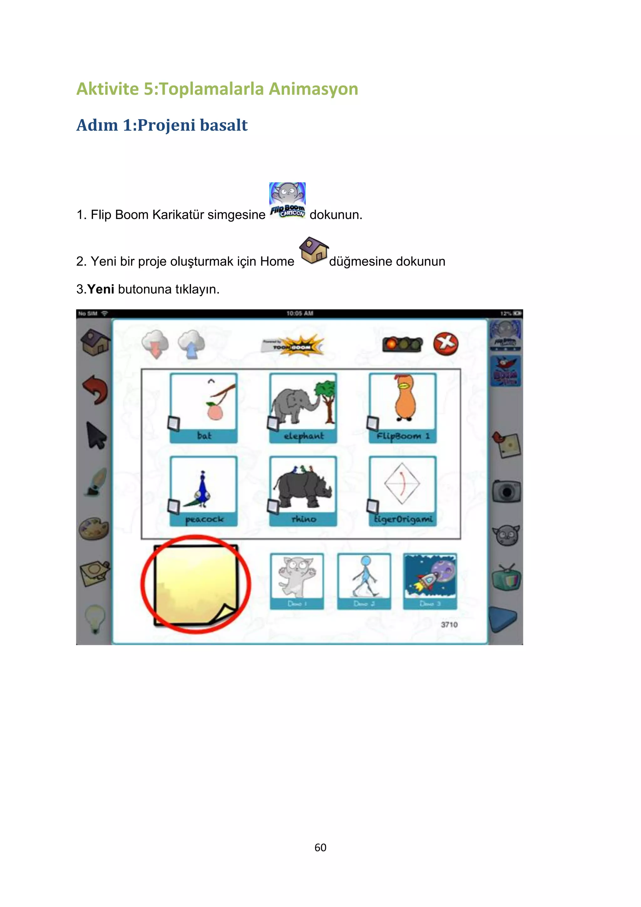 Aktivite 5:Toplamalarla Animasyon
Adım 1:Projeni basalt

1. Flip Boom Karikatür simgesine

dokunun.

2. Yeni bir proje oluşturmak için Home

düğmesine dokunun

3.Yeni butonuna tıklayın.

60

 