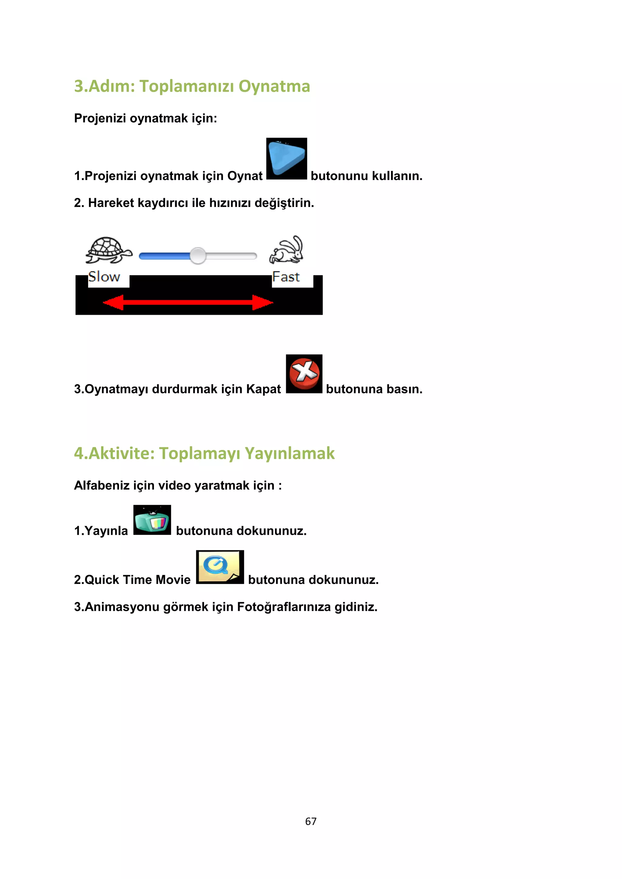 3.Adım: Toplamanızı Oynatma
Projenizi oynatmak için:

butonunu kullanın.

1.Projenizi oynatmak için Oynat

2. Hareket kaydırıcı ile hızınızı değiştirin.

3.Oynatmayı durdurmak için Kapat

butonuna basın.

4.Aktivite: Toplamayı Yayınlamak
Alfabeniz için video yaratmak için :

1.Yayınla

butonuna dokununuz.

2.Quick Time Movie

butonuna dokununuz.

3.Animasyonu görmek için Fotoğraflarınıza gidiniz.

67

 