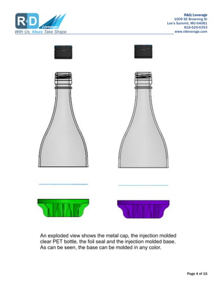 R&D/Leverage
1009 SE Browning St
Lees Summit, MO 64081
816-525-0353
www.rdleverage.com
Page 4 of 15
An exploded view shows the metal cap, the injection molded
clear PET bottle, the foil seal and the injection molded base.
As can be seen, the base can be molded in any color.
 