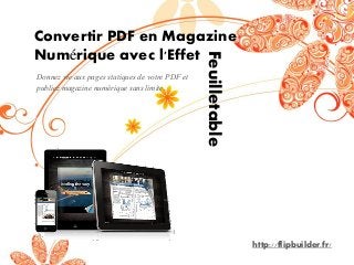 Donnez vie aux pages statiques de votre PDF et publiez magazine numérique sans limite. 
Convertir PDF en Magazine Numérique avec l'Effet 
http://flipbuilder.fr/ 
Feuilletable  