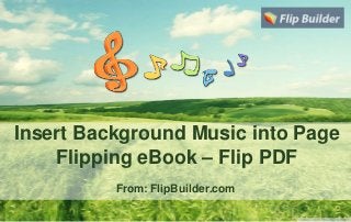 Insert Background Music into Page
Flipping eBook – Flip PDF
From: FlipBuilder.com
 