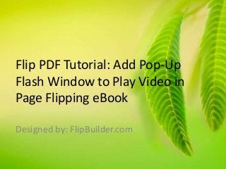 Flip PDF Tutorial: Add Pop-Up
Flash Window to Play Video in
Page Flipping eBook
Designed by: FlipBuilder.com
 