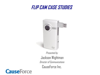Presented by:   Jackson Wightman Director of Communications  CauseForce Inc.  FLIP CAM CASE STUDIES 