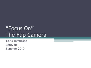 “ Focus On” The Flip Camera Chris Tomlinson 350:230 Summer 2010 