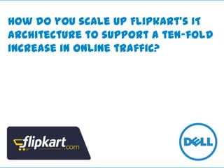 How do you scale up Flipkart’s IT
architecture to support a ten-fold
increase in online traffic?

 