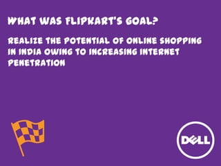 What was Flipkart’s goal?
Realize the potential of online shopping
in India owing to increasing internet
penetration