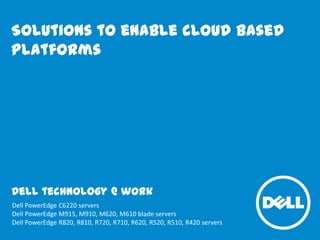 Solutions to enable cloud based
platforms

Dell technology @ work
Dell PowerEdge C6220 servers
Dell PowerEdge M915, M910, M620, M610 blade servers
Dell PowerEdge R820, R810, R720, R710, R620, R520, R510, R420 servers

 