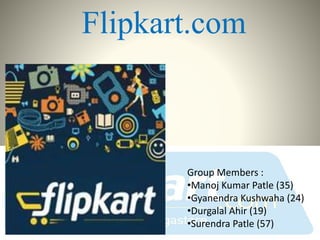 Flipkart.com
Group Members :
•Manoj Kumar Patle (35)
•Gyanendra Kushwaha (24)
•Durgalal Ahir (19)
•Surendra Patle (57)
 