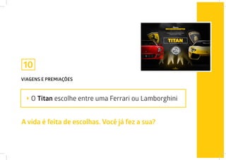 VIAGENS E PREMIAÇÕES
O Titan escolhe entre uma Ferrari ou Lamborghini
10
A vida é feita de escolhas. Você já fez a sua?
 