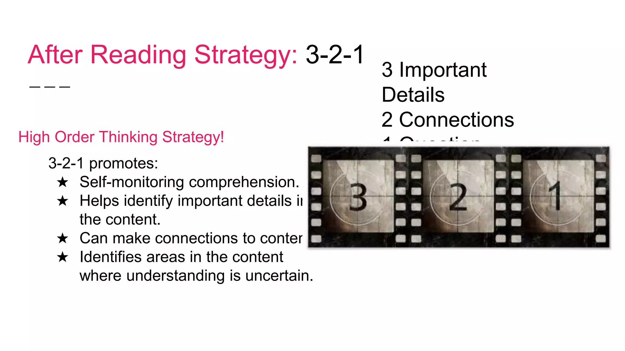 After Reading Strategy: 3-2-1
High Order Thinking Strategy!
3-2-1 promotes:
★ Self-monitoring comprehension.
★ Helps identify important details in
the content.
★ Can make connections to content.
★ Identifies areas in the content
where understanding is uncertain.
3 Important
Details
2 Connections
1 Question
 