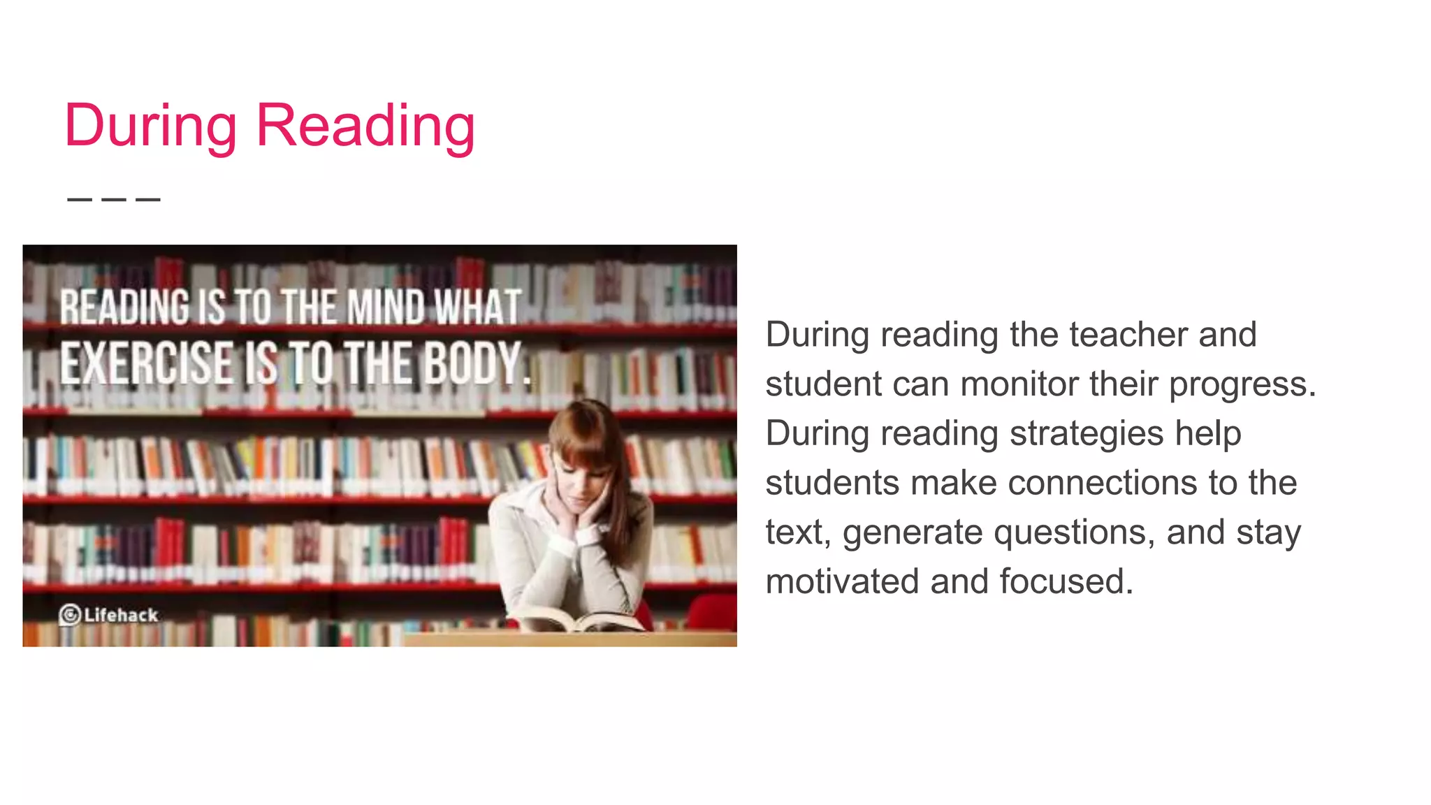 During Reading
During reading the teacher and
student can monitor their progress.
During reading strategies help
students make connections to the
text, generate questions, and stay
motivated and focused.
 