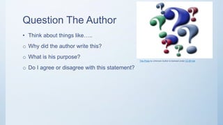 Question The Author
• Think about things like…..
o Why did the author write this?
o What is his purpose?
o Do I agree or disagree with this statement?
This Photo by Unknown Author is licensed under CC BY-SA
 