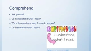 Comprehend
• Ask yourself……
o Do I understand what I read?
o Were the questions easy for me to answer?
o Do I remember what I read?
This Photo by Unknown Author is licensed under CC BY
 