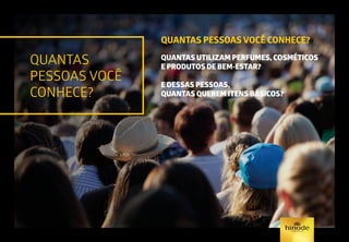 QUANTAS
PESSOAS VOCÊ
CONHECE?
QUANTAS PESSOAS VOCÊ CONHECE?
QUANTAS UTILIZAM PERFUMES, COSMÉTICOS
E PRODUTOS DE BEM-ESTAR?
E DESSAS PESSOAS,
QUANTAS QUEREM ITENS BÁSICOS?
 