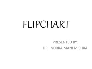 FLIPCHART
PRESENTED BY:
DR. INDRRA MANI MISHRA
 