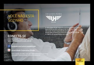 VOCÊ NÃO ESTÁ
SOZINHO
CONECTE-SE
A Universidade Hinode Corporativa é um sistema de treinamento
desenvolvido para dar total suporte aos Consultores Hinode,
oferecendo soluções de aprendizado presencial e à distância,
durante todas as fases do seu desenvolvimento, desde a entrada
no negócio, até suas graduações mais altas.
à Universidade Corporativa Hinode:
www.universidadehinode.com.br
facebook.com/universidadehinode
Universidade Corporativa Hinode
Acesse o Youtube, use o filtro “canal” para rapidamente localizar o canal oficial
“Universidade Corporativa Hinode” e assista aos vídeos da UH.
 