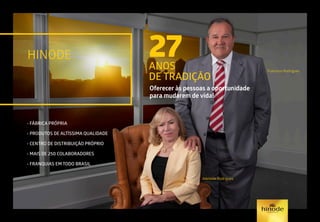 27ANOS
DE TRADIÇÃO
Oferecer às pessoas a oportunidade
para mudarem de vida!
Adelaide Rodrigues
Francisco Rodrigues
• FÁBRICA PRÓPRIA
• PRODUTOS DE ALTÍSSIMA QUALIDADE
• CENTRO DE DISTRIBUIÇÃO PRÓPRIO
• MAIS DE 250 COLABORADORES
• FRANQUIAS EM TODO BRASIL
HINODE
 