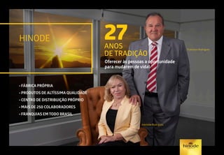 27ANOS
DE TRADIÇÃO
Oferecer às pessoas a oportunidade
para mudarem de vida!
Adelaide Rodrigues
Francisco Rodrigues
• FÁBRICA PRÓPRIA
• PRODUTOS DE ALTÍSSIMA QUALIDADE
• CENTRO DE DISTRIBUIÇÃO PRÓPRIO
• MAIS DE 250 COLABORADORES
• FRANQUIAS EM TODO BRASIL
HINODE
 