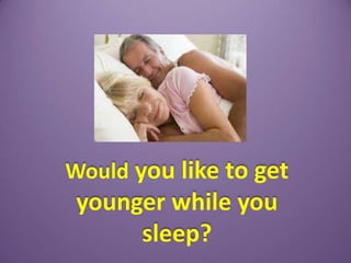 Would you like to get
 younger while you
      sleep?
 