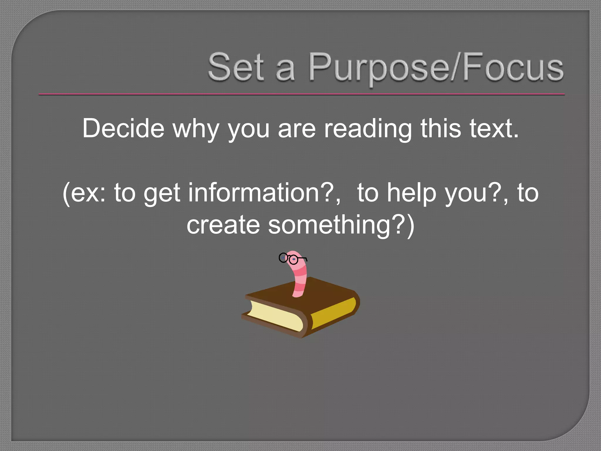 Decide why you are reading this text.
(ex: to get information?, to help you?, to
create something?)
 