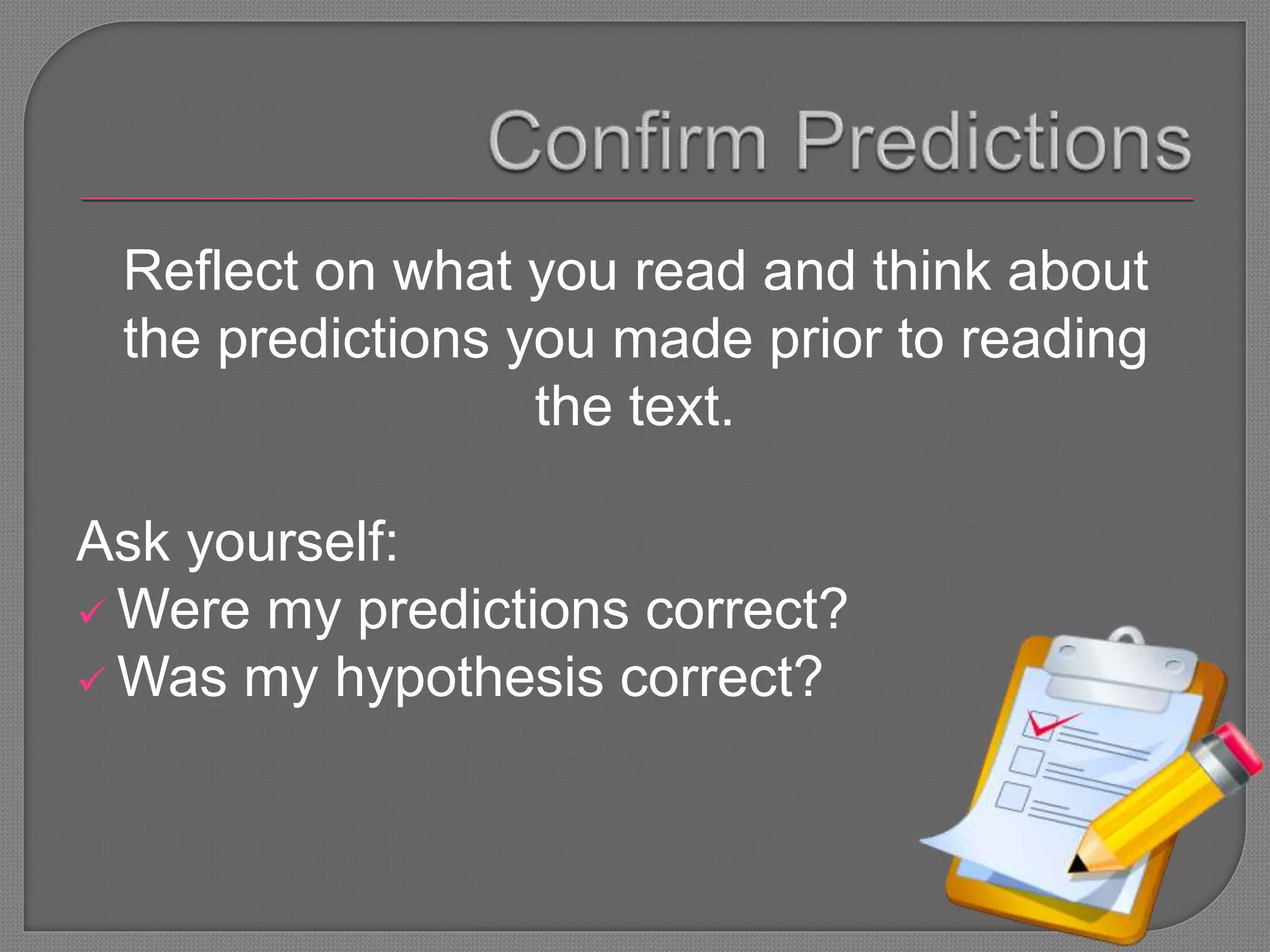 Reflect on what you read and think about
the predictions you made prior to reading
the text.
Ask yourself:
 Were my predictions correct?
 Was my hypothesis correct?
 