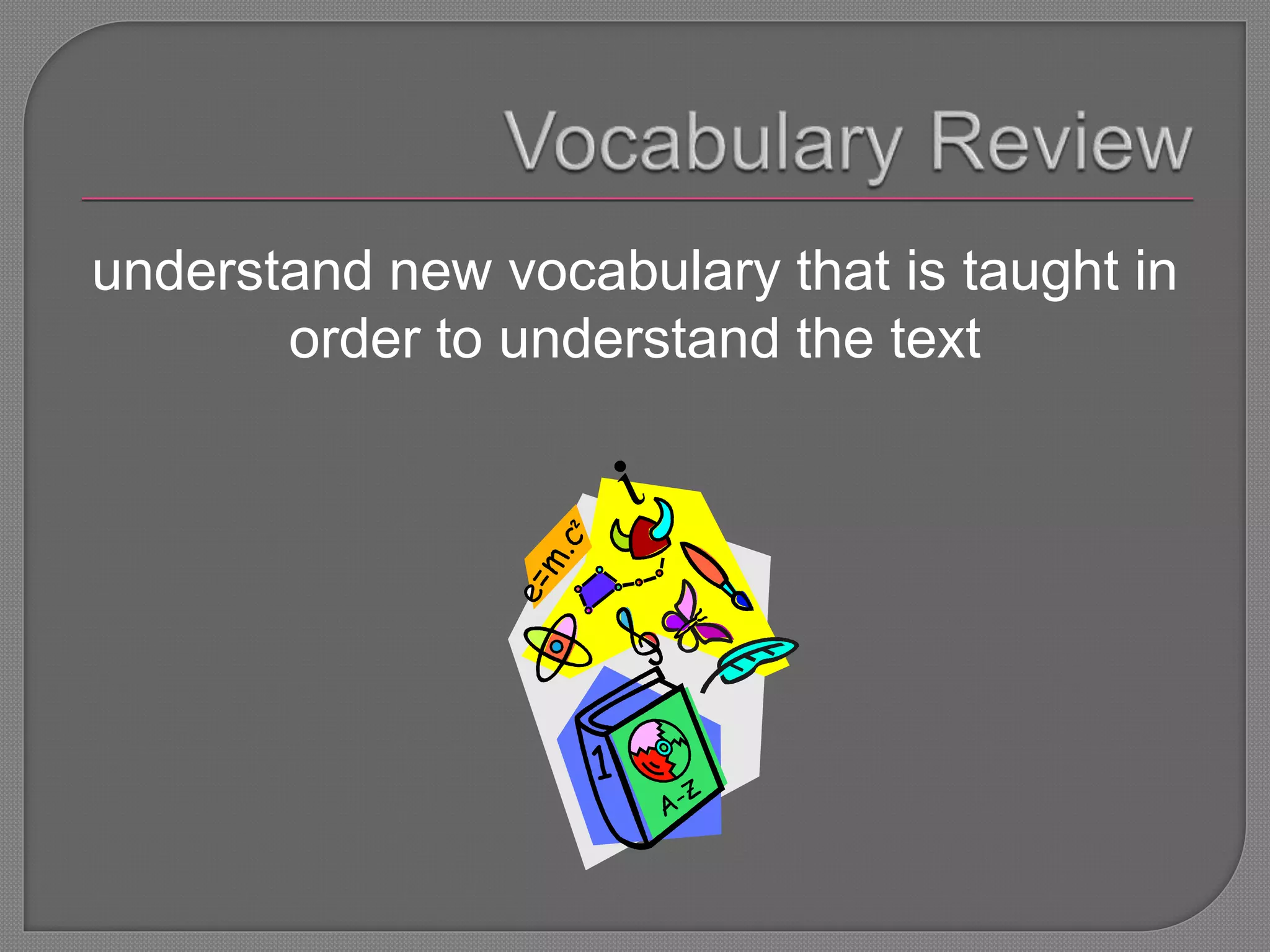 understand new vocabulary that is taught in
order to understand the text
 