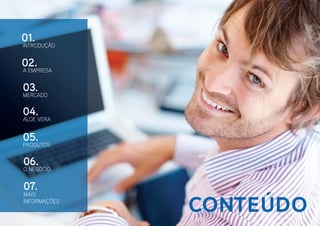 01.
INTRODUÇÃO


02.
A EMPRESA


03.
MERCADO


04.
ALOE VERA


05.
PRODUTOS


06.
O NEGÓCIO


07.
MAIS
INFORMAÇÕES
              Conteúdo
 