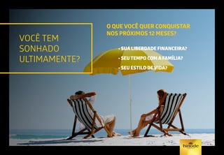 O QUE VOCÊ QUER CONQUISTAR
NOS PRÓXIMOS 12 MESES?
	 • SUA LIBERDADE FINANCEIRA?
	 • SEU TEMPO COM A FAMÍLIA?
	 • SEU ESTILO DE VIDA?
VOCÊ TEM
SONHADO
ULTIMAMENTE?
 