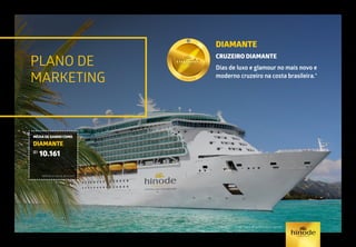 PLANO DE
MARKETING
DIAMANTE
CRUZEIRO DIAMANTE
Dias de luxo e glamour no mais novo e
moderno cruzeiro na costa brasileira.*
*Ver regulamento/regra de qualificação vigente
MÉDIA DE GANHO COMO
DIAMANTE
R$
10.161
Referência mês de abril/2015.
 