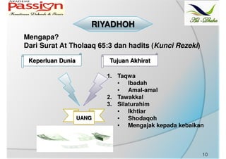 RIYADHOH
Mengapa?
Dari Surat At Tholaaq 65:3 dan hadits (Kunci Rezeki)
Keperluan Dunia Tujuan Akhirat
1. Taqwa
• Ibadah
• Amal-amal
2. Tawakkal
3. Silaturahim
• Ikhtiar
• Shodaqoh
• Mengajak kepada kebaikan
UANG
10
 