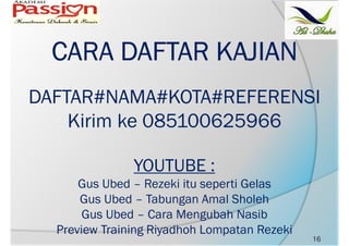 16
CARA DAFTAR KAJIANCARA DAFTAR KAJIANCARA DAFTAR KAJIANCARA DAFTAR KAJIAN
DAFTAR#NAMA#KOTA#REFERENSI
Kirim ke 085100625966
YOUTUBE :
Gus Ubed – Rezeki itu seperti Gelas
Gus Ubed – Tabungan Amal Sholeh
Gus Ubed – Cara Mengubah Nasib
Preview Training Riyadhoh Lompatan Rezeki
 