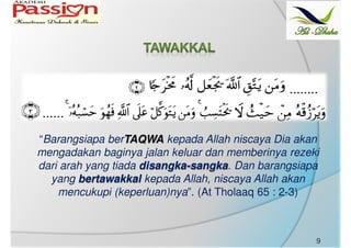 “Barangsiapa berTAQWA kepada Allah niscaya Dia akan
mengadakan baginya jalan keluar dan memberinya rezeki
dari arah yang tiada disangka-sangka. Dan barangsiapa
yang bertawakkal kepada Allah, niscaya Allah akan
mencukupi (keperluan)nya”. (At Tholaaq 65 : 2-3)
9
 