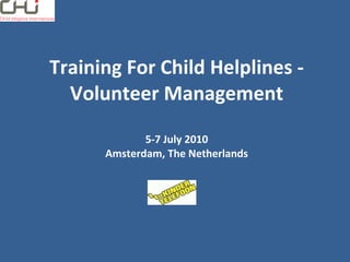 Training For Child Helplines - Volunteer Management 5-7 July 2010 Amsterdam, The Netherlands 