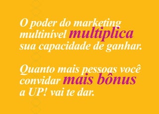 O poder do marketing
multinível multiplica
sua capacidade de ganhar.
Quanto mais pessoas você
convidar mais bônus
a UP! vai te dar.
 