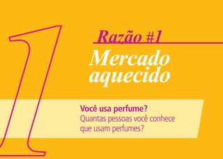 Razão #1
  Mercado
  aquecido
Você usa perfume?
Quantas pessoas você conhece
que usam perfumes?
 