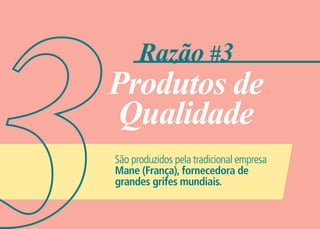 Razão #3
Produtos de
 Qualidade
São produzidos pela tradicional empresa
Mane (França), fornecedora de
grandes grifes mundiais.
 