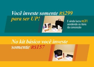 Você investe somente R$299
para ser UP!            E ainda lucra R$31
                              vendendo os itens
                              da concessão




No kit básico você investe
somente R$157
 
