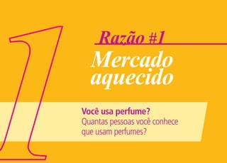 Razão #1
  Mercado
  aquecido
Você usa perfume?
Quantas pessoas você conhece
que usam perfumes?
 