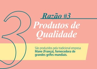 Razão #3
Produtos de
 Qualidade
São produzidos pela tradicional empresa
Mane (França), fornecedora de
grandes grifes mundiais.
 
