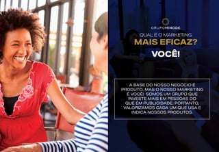 QUAL É O MARKETING
MAIS EFICAZ?
VOCÊ!
A BASE DO NOSSO NEGÓCIO É
PRODUTO, MAS O NOSSO MARKETING
É VOCÊ! SOMOS UM GRUPO QUE
INVESTE MAIS EM PESSOAS DO
QUE EM PUBLICIDADE. PORTANTO,
VALORIZAMOS CADA UM QUE USA E
INDICA NOSSOS PRODUTOS.
 